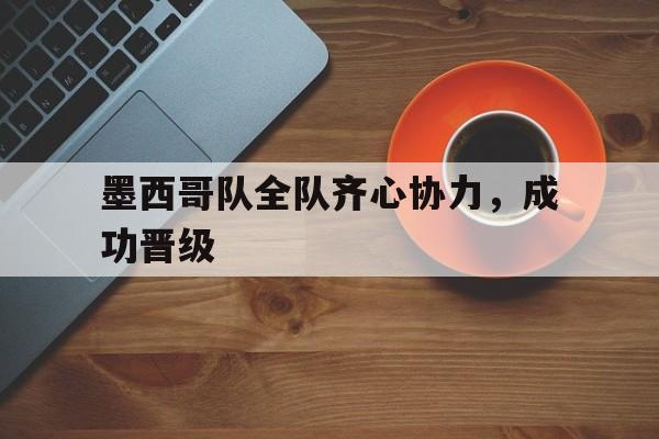 关于墨西哥队全队齐心协力，成功晋级的信息